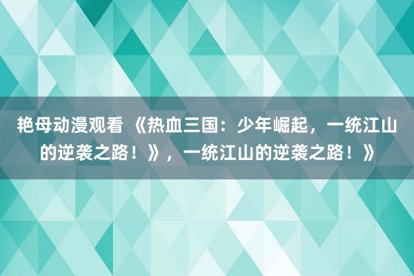 艳母动漫观看 《热血三国：少年崛起，一统江山的逆袭之路！》，一统江山的逆袭之路！》