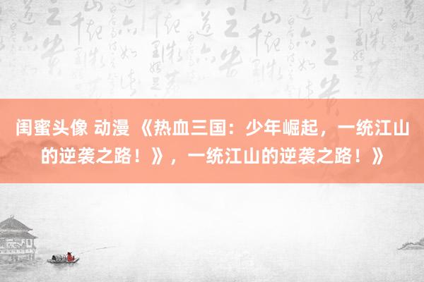 闺蜜头像 动漫 《热血三国：少年崛起，一统江山的逆袭之路！》，一统江山的逆袭之路！》
