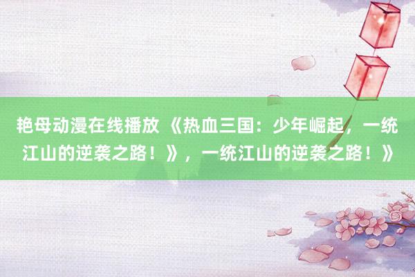 艳母动漫在线播放 《热血三国：少年崛起，一统江山的逆袭之路！》，一统江山的逆袭之路！》
