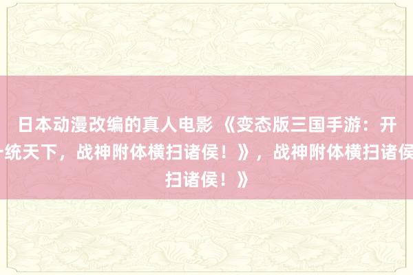 日本动漫改编的真人电影 《变态版三国手游：开局一统天下，战神附体横扫诸侯！》，战神附体横扫诸侯！》