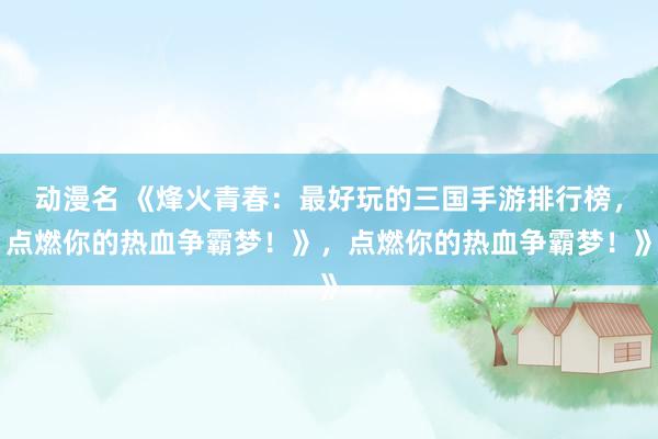动漫名 《烽火青春：最好玩的三国手游排行榜，点燃你的热血争霸梦！》，点燃你的热血争霸梦！》