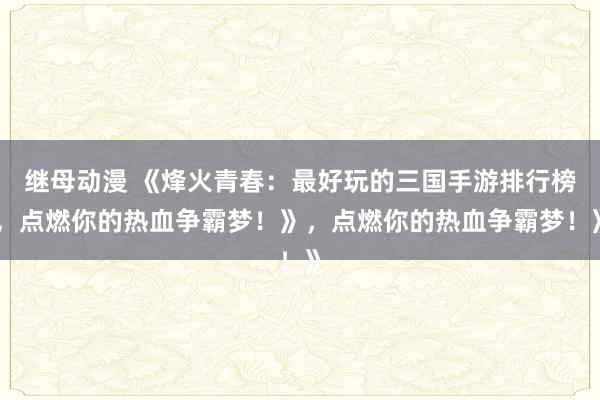 继母动漫 《烽火青春：最好玩的三国手游排行榜，点燃你的热血争霸梦！》，点燃你的热血争霸梦！》
