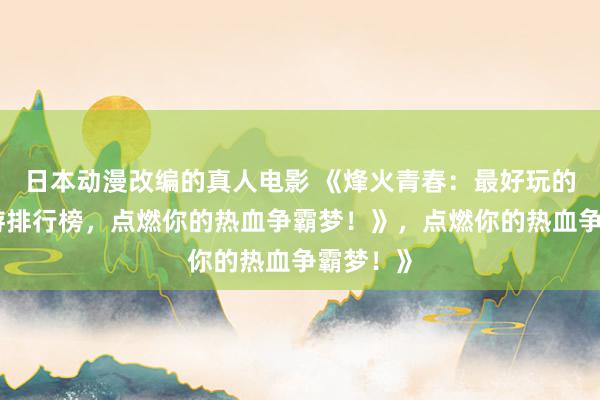 日本动漫改编的真人电影 《烽火青春：最好玩的三国手游排行榜，点燃你的热血争霸梦！》，点燃你的热血争霸梦！》