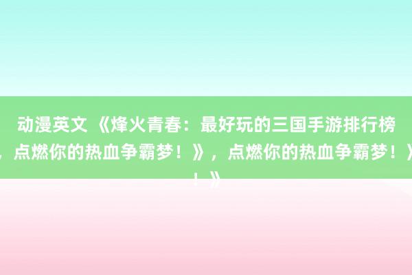 动漫英文 《烽火青春：最好玩的三国手游排行榜，点燃你的热血争霸梦！》，点燃你的热血争霸梦！》