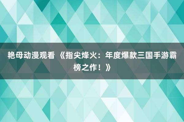 艳母动漫观看 《指尖烽火：年度爆款三国手游霸榜之作！》