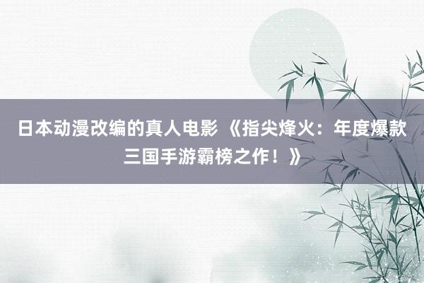 日本动漫改编的真人电影 《指尖烽火：年度爆款三国手游霸榜之作！》