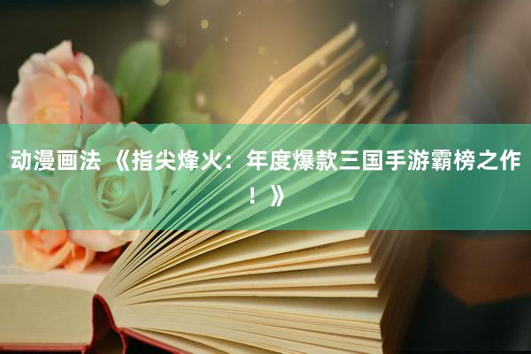 动漫画法 《指尖烽火：年度爆款三国手游霸榜之作！》