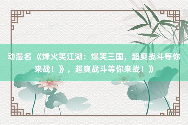动漫名 《烽火笑江湖：爆笑三国，超爽战斗等你来战！》，超爽战斗等你来战！》