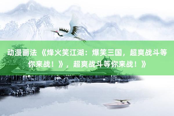 动漫画法 《烽火笑江湖：爆笑三国，超爽战斗等你来战！》，超爽战斗等你来战！》