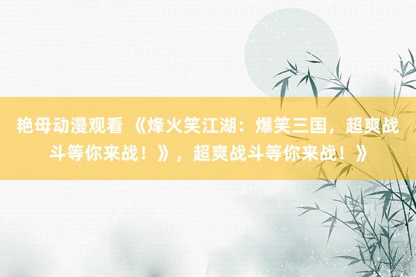 艳母动漫观看 《烽火笑江湖：爆笑三国，超爽战斗等你来战！》，超爽战斗等你来战！》