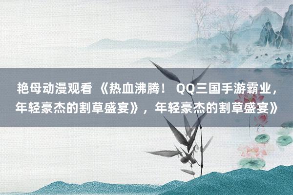 艳母动漫观看 《热血沸腾！ QQ三国手游霸业，年轻豪杰的割草盛宴》，年轻豪杰的割草盛宴》