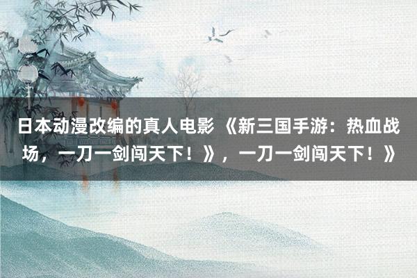 日本动漫改编的真人电影 《新三国手游：热血战场，一刀一剑闯天下！》，一刀一剑闯天下！》