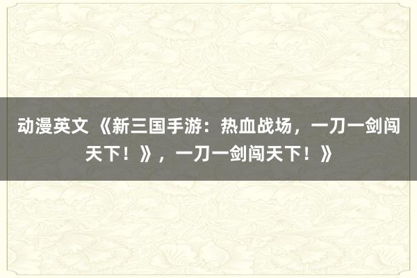 动漫英文 《新三国手游：热血战场，一刀一剑闯天下！》，一刀一剑闯天下！》