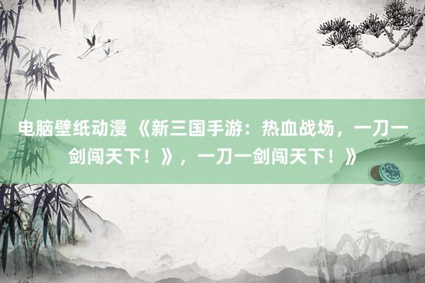 电脑壁纸动漫 《新三国手游：热血战场，一刀一剑闯天下！》，一刀一剑闯天下！》