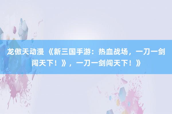 龙傲天动漫 《新三国手游：热血战场，一刀一剑闯天下！》，一刀一剑闯天下！》
