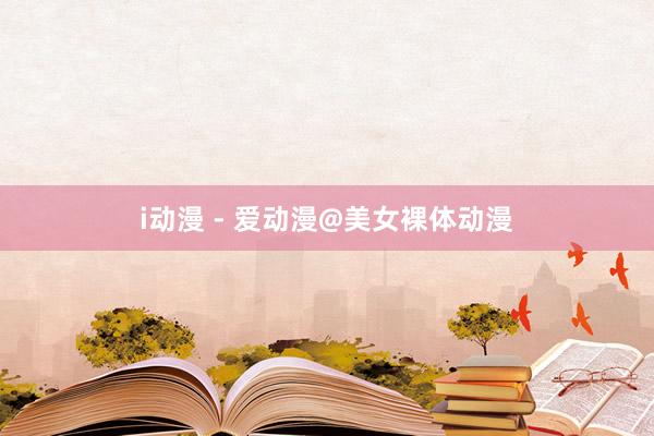 i动漫 - 爱动漫@美女裸体动漫