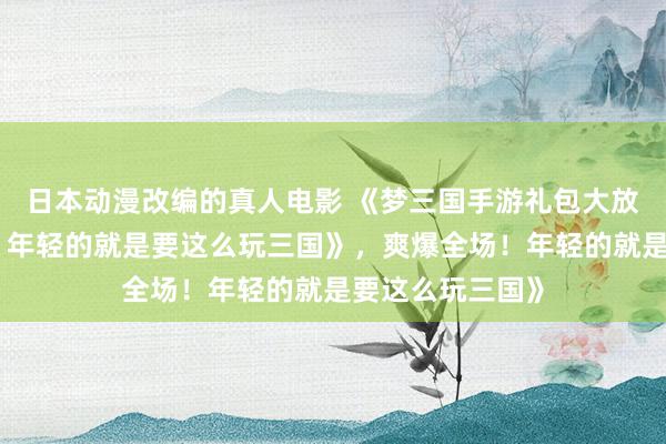 日本动漫改编的真人电影 《梦三国手游礼包大放送，爽爆全场！年轻的就是要这么玩三国》，爽爆全场！年轻的就是要这么玩三国》