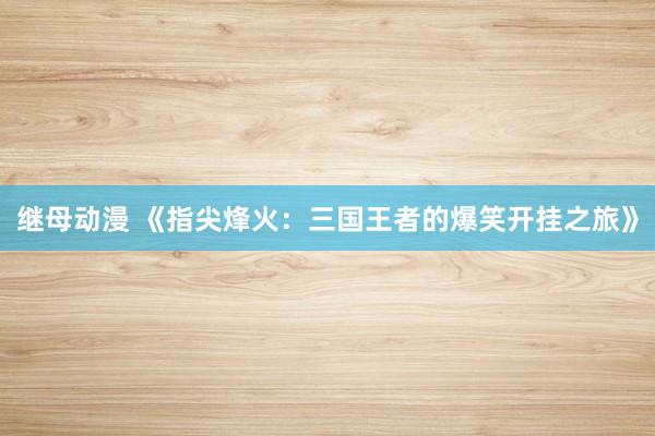 继母动漫 《指尖烽火：三国王者的爆笑开挂之旅》