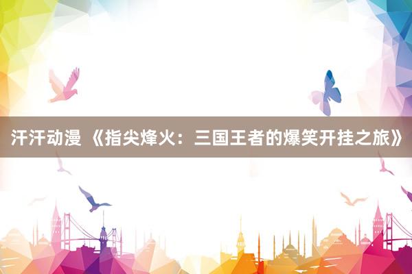 汗汗动漫 《指尖烽火：三国王者的爆笑开挂之旅》