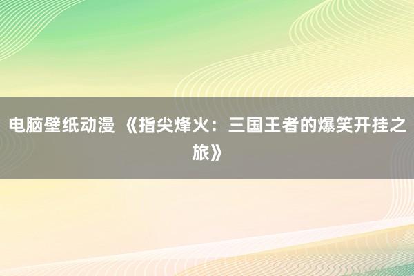 电脑壁纸动漫 《指尖烽火：三国王者的爆笑开挂之旅》