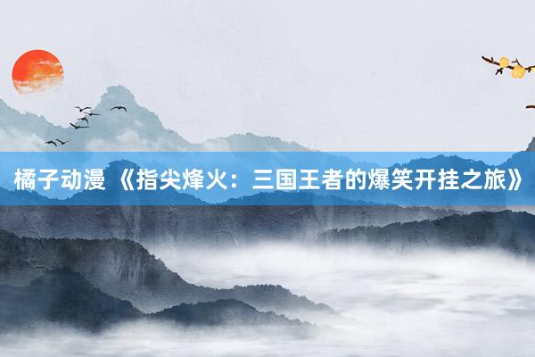 橘子动漫 《指尖烽火：三国王者的爆笑开挂之旅》
