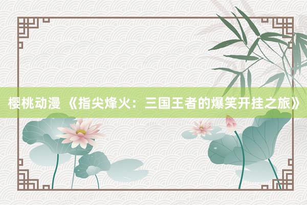 樱桃动漫 《指尖烽火：三国王者的爆笑开挂之旅》