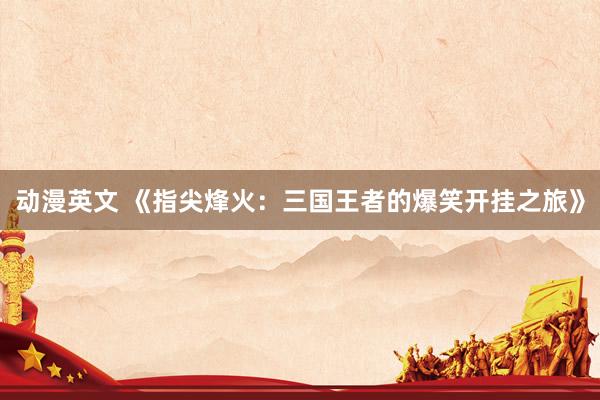 动漫英文 《指尖烽火：三国王者的爆笑开挂之旅》
