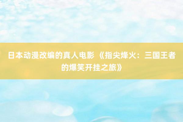 日本动漫改编的真人电影 《指尖烽火：三国王者的爆笑开挂之旅》