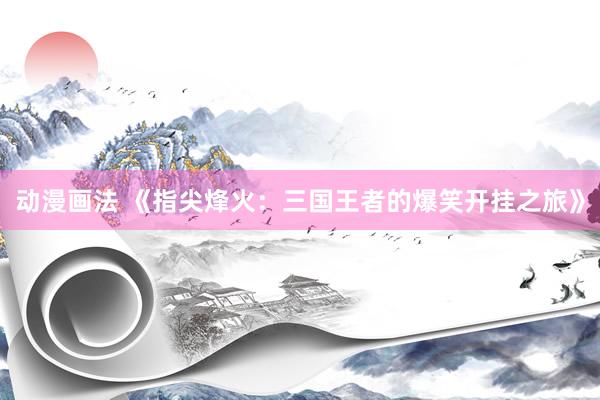 动漫画法 《指尖烽火：三国王者的爆笑开挂之旅》