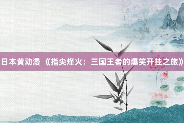 日本黄动漫 《指尖烽火：三国王者的爆笑开挂之旅》