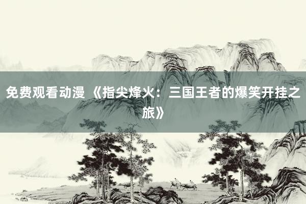 免费观看动漫 《指尖烽火：三国王者的爆笑开挂之旅》