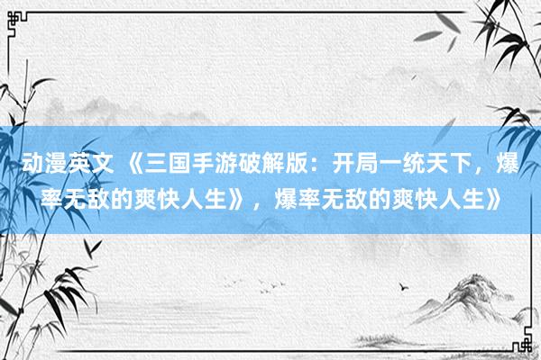 动漫英文 《三国手游破解版：开局一统天下，爆率无敌的爽快人生》，爆率无敌的爽快人生》