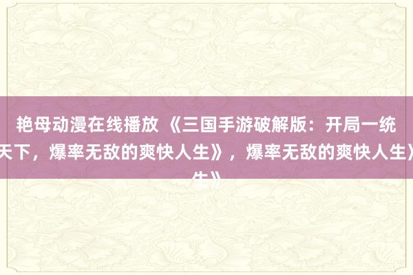 艳母动漫在线播放 《三国手游破解版：开局一统天下，爆率无敌的爽快人生》，爆率无敌的爽快人生》