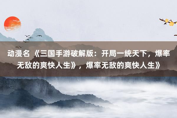 动漫名 《三国手游破解版：开局一统天下，爆率无敌的爽快人生》，爆率无敌的爽快人生》