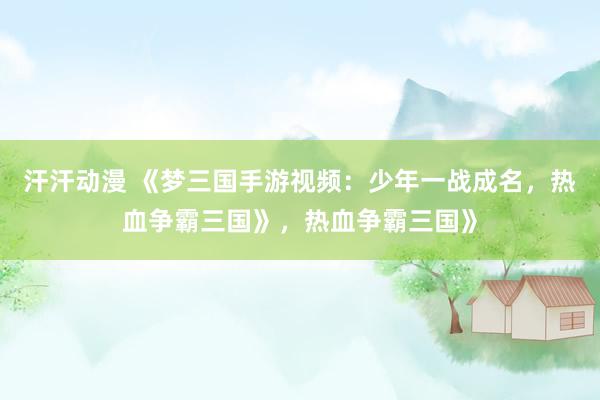 汗汗动漫 《梦三国手游视频：少年一战成名，热血争霸三国》，热血争霸三国》