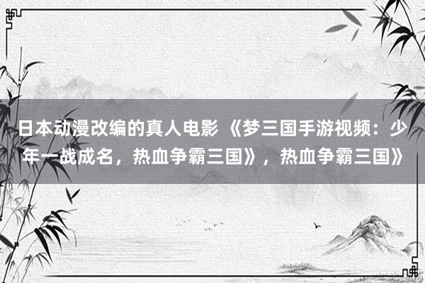 日本动漫改编的真人电影 《梦三国手游视频：少年一战成名，热血争霸三国》，热血争霸三国》