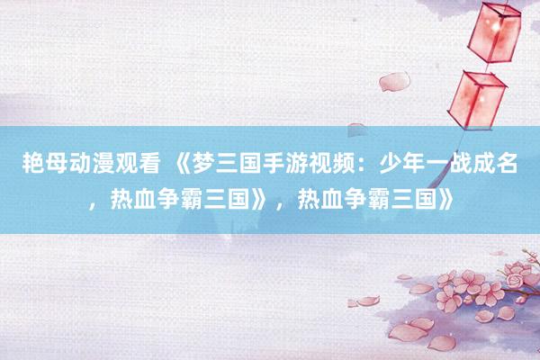艳母动漫观看 《梦三国手游视频：少年一战成名，热血争霸三国》，热血争霸三国》
