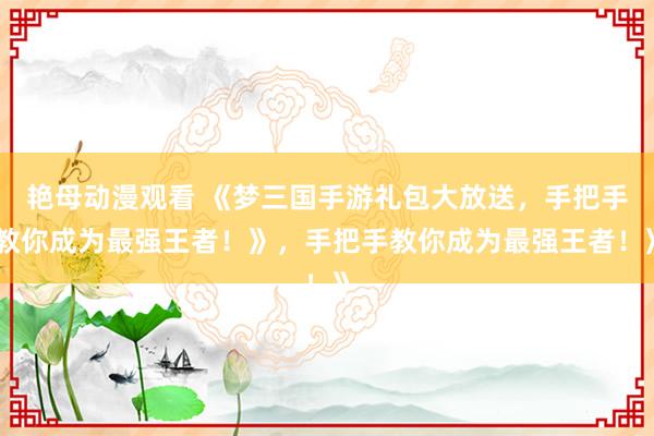 艳母动漫观看 《梦三国手游礼包大放送，手把手教你成为最强王者！》，手把手教你成为最强王者！》