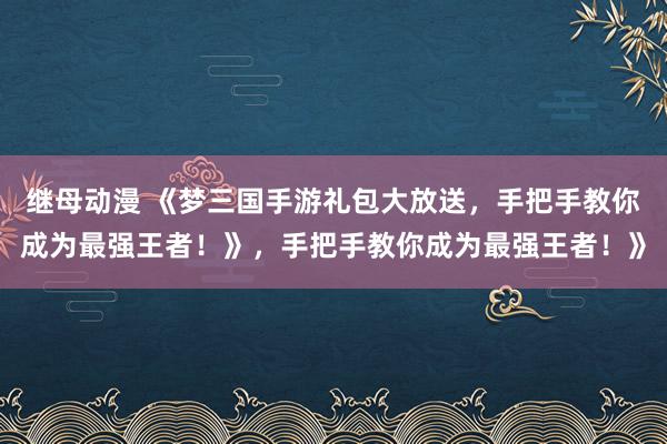 继母动漫 《梦三国手游礼包大放送，手把手教你成为最强王者！》，手把手教你成为最强王者！》
