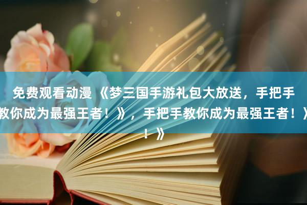免费观看动漫 《梦三国手游礼包大放送，手把手教你成为最强王者！》，手把手教你成为最强王者！》
