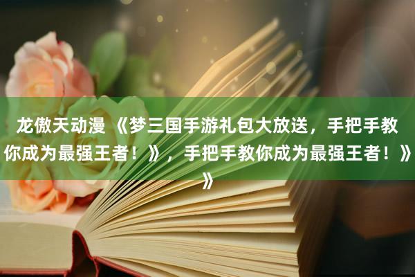 龙傲天动漫 《梦三国手游礼包大放送，手把手教你成为最强王者！》，手把手教你成为最强王者！》