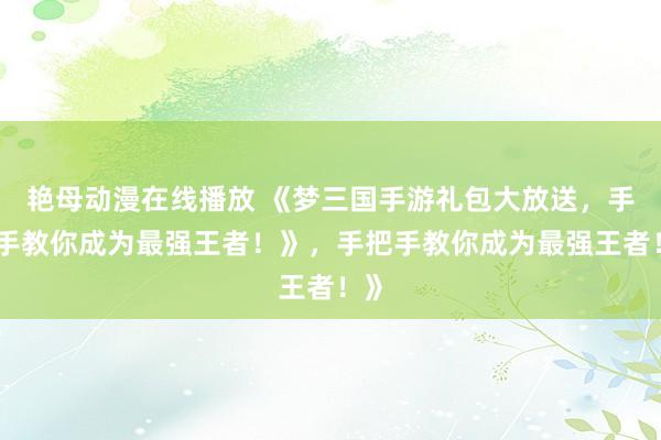 艳母动漫在线播放 《梦三国手游礼包大放送，手把手教你成为最强王者！》，手把手教你成为最强王者！》