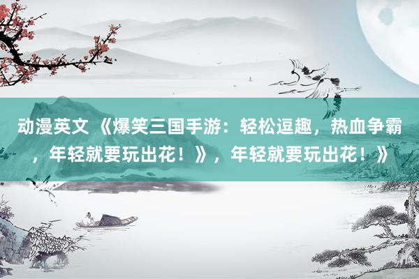 动漫英文 《爆笑三国手游：轻松逗趣，热血争霸，年轻就要玩出花！》，年轻就要玩出花！》