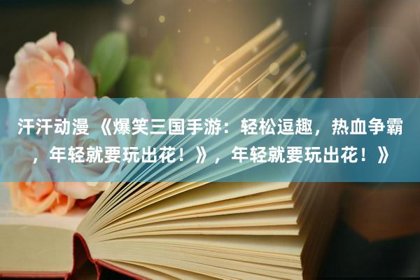 汗汗动漫 《爆笑三国手游：轻松逗趣，热血争霸，年轻就要玩出花！》，年轻就要玩出花！》