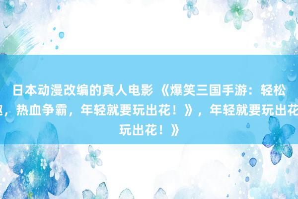 日本动漫改编的真人电影 《爆笑三国手游：轻松逗趣，热血争霸，年轻就要玩出花！》，年轻就要玩出花！》