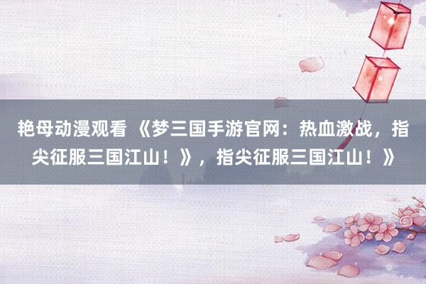 艳母动漫观看 《梦三国手游官网：热血激战，指尖征服三国江山！》，指尖征服三国江山！》