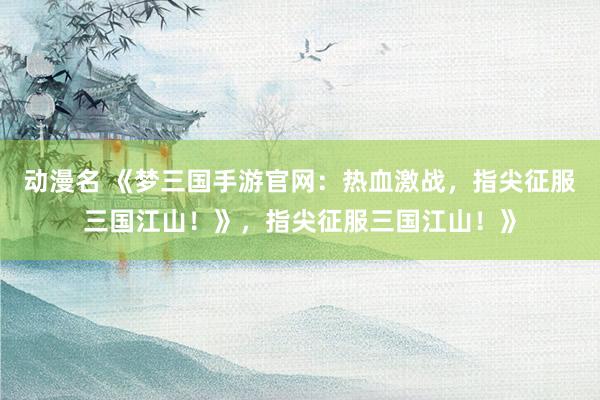 动漫名 《梦三国手游官网：热血激战，指尖征服三国江山！》，指尖征服三国江山！》