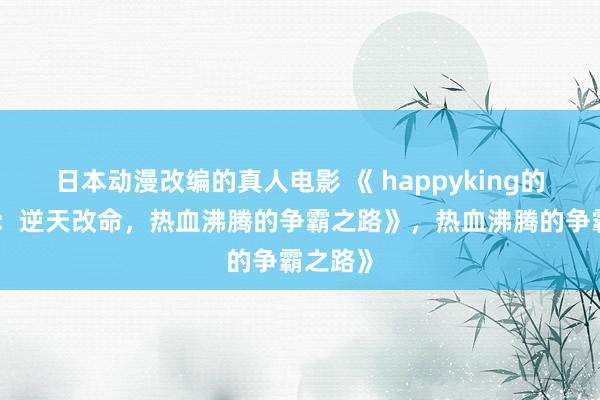 日本动漫改编的真人电影 《 happyking的三国志：逆天改命，热血沸腾的争霸之路》，热血沸腾的争霸之路》