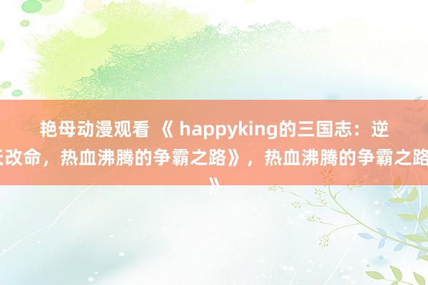 艳母动漫观看 《 happyking的三国志：逆天改命，热血沸腾的争霸之路》，热血沸腾的争霸之路》