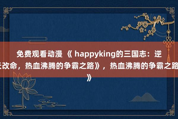 免费观看动漫 《 happyking的三国志：逆天改命，热血沸腾的争霸之路》，热血沸腾的争霸之路》